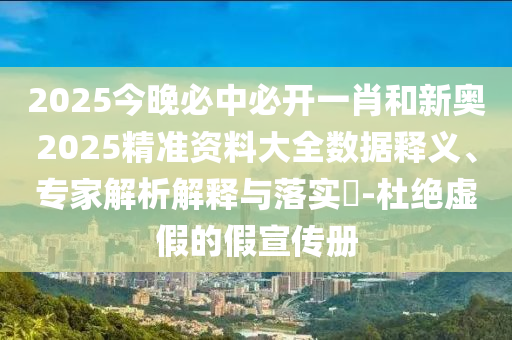 2025今晚必中必開一肖和新奧2025精準資料大全數據釋義、專家解析解釋與落實?-杜絕虛假的假宣傳冊