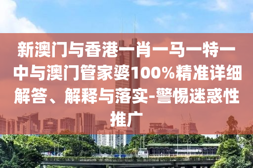 新澳門與香港一肖一馬一特一中與澳門管家婆100%精準詳細解答、解釋與落實-警惕迷惑性推廣