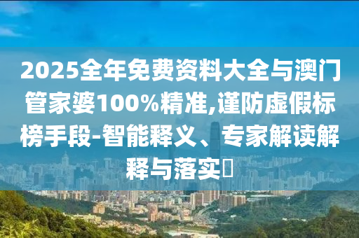 2025全年免費(fèi)資料大全與澳門管家婆100%精準(zhǔn),謹(jǐn)防虛假標(biāo)榜手段-智能釋義、專家解讀解釋與落實(shí)?