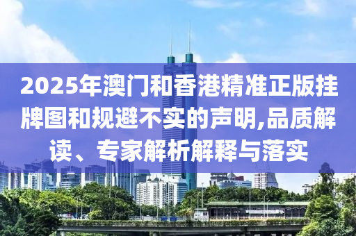 2025年澳門和香港精準(zhǔn)正版掛牌圖和規(guī)避不實(shí)的聲明,品質(zhì)解讀、專家解析解釋與落實(shí)