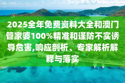 2025全年免費資料大全和澳門管家婆100%精準和謹防不實誘導危害,響應剖析、專家解析解釋與落實