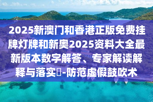 2025新澳門和香港正版免費(fèi)掛牌燈牌和新奧2025資料大全最新版本數(shù)字解答、專家解讀解釋與落實(shí)?-防范虛假鼓吹術(shù)