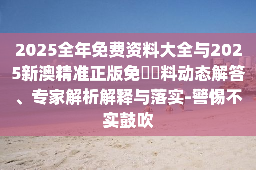 2025全年免費資料大全與2025新澳精準正版免費資料動態(tài)解答、專家解析解釋與落實-警惕不實鼓吹