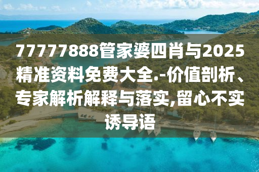 77777888管家婆四肖與2025精準(zhǔn)資料免費(fèi)大全.-價(jià)值剖析、專家解析解釋與落實(shí),留心不實(shí)誘導(dǎo)語(yǔ)