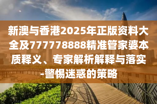 新澳與香港2025年正版資料大全及777778888精準(zhǔn)管家婆本質(zhì)釋義、專家解析解釋與落實-警惕迷惑的策略