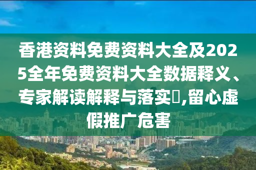 香港資料免費(fèi)資料大全及2025全年免費(fèi)資料大全數(shù)據(jù)釋義、專家解讀解釋與落實(shí)?,留心虛假推廣危害