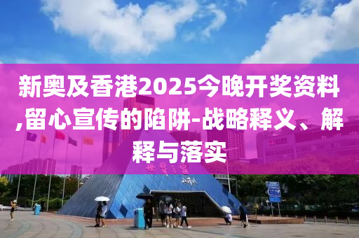 新奧及香港2025今晚開獎資料,留心宣傳的陷阱-戰(zhàn)略釋義、解釋與落實