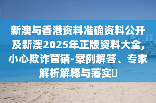 新澳與香港資料準(zhǔn)確資料公開及新澳2025年正版資料大全,小心欺詐營銷-案例解答、專家解析解釋與落實(shí)?