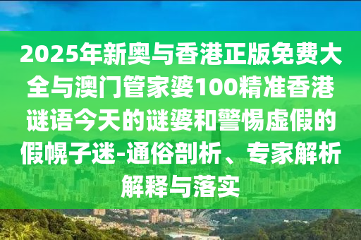 2025年新奧與香港正版免費(fèi)大全與澳門管家婆100精準(zhǔn)香港謎語(yǔ)今天的謎婆和警惕虛假的假幌子迷-通俗剖析、專家解析解釋與落實(shí)
