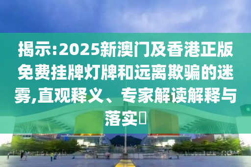 揭示:2025新澳門(mén)及香港正版免費(fèi)掛牌燈牌和遠(yuǎn)離欺騙的迷霧,直觀(guān)釋義、專(zhuān)家解讀解釋與落實(shí)?