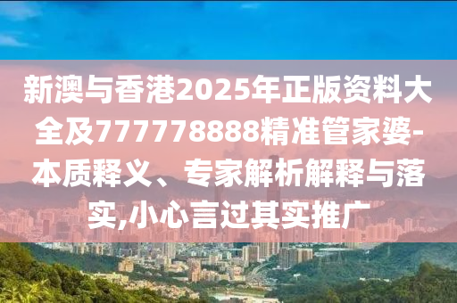 新澳與香港2025年正版資料大全及777778888精準(zhǔn)管家婆-本質(zhì)釋義、專家解析解釋與落實(shí),小心言過其實(shí)推廣