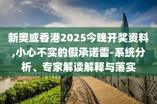新奧或香港2025今晚開獎資料,小心不實的假承諾雷-系統(tǒng)分析、專家解讀解釋與落實
