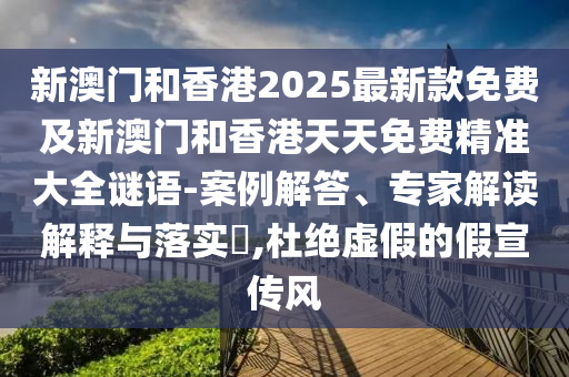 新澳門(mén)和香港2025最新款免費(fèi)及新澳門(mén)和香港天天免費(fèi)精準(zhǔn)大全謎語(yǔ)-案例解答、專(zhuān)家解讀解釋與落實(shí)?,杜絕虛假的假宣傳風(fēng)