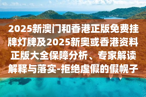 2025新澳門和香港正版免費(fèi)掛牌燈牌及2025新奧或香港資料正版大全保障分析、專家解讀解釋與落實(shí)-拒絕虛假的假幌子