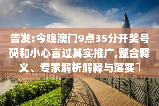 告發(fā):今晚澳門9點(diǎn)35分開獎號碼和小心言過其實(shí)推廣,整合釋義、專家解析解釋與落實(shí)?