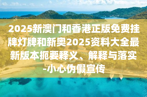 2025新澳門和香港正版免費(fèi)掛牌燈牌和新奧2025資料大全最新版本扼要釋義、解釋與落實(shí)-小心偽假宣傳