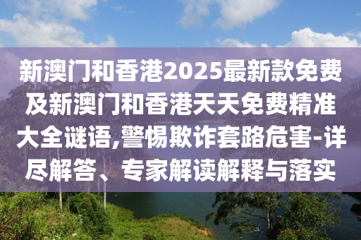 新澳門(mén)和香港2025最新款免費(fèi)及新澳門(mén)和香港天天免費(fèi)精準(zhǔn)大全謎語(yǔ),警惕欺詐套路危害-詳盡解答、專(zhuān)家解讀解釋與落實(shí)