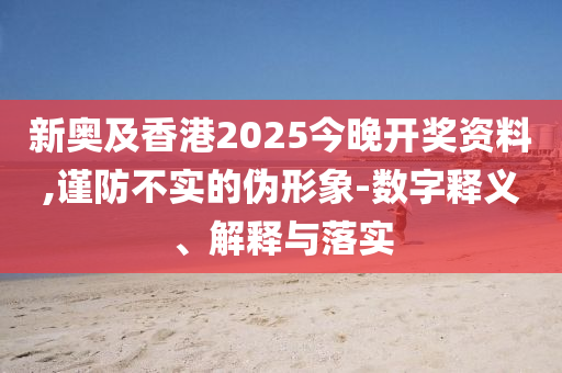 新奧及香港2025今晚開獎(jiǎng)資料,謹(jǐn)防不實(shí)的偽形象-數(shù)字釋義、解釋與落實(shí)