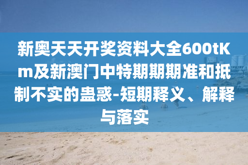 新奧天天開獎資料大全600tKm及新澳門中特期期期準(zhǔn)和抵制不實(shí)的蠱惑-短期釋義、解釋與落實(shí)