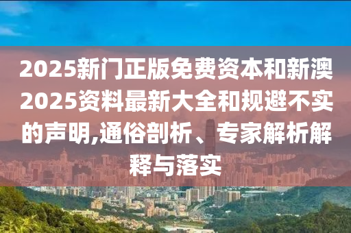 2025新門正版免費(fèi)資本和新澳2025資料最新大全和規(guī)避不實(shí)的聲明,通俗剖析、專家解析解釋與落實(shí)
