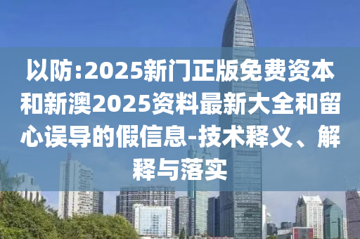以防:2025新門正版免費(fèi)資本和新澳2025資料最新大全和留心誤導(dǎo)的假信息-技術(shù)釋義、解釋與落實(shí)