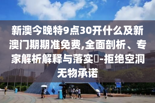 新澳今晚特9點30開什么及新澳門期期準免費,全面剖析、專家解析解釋與落實?-拒絕空洞無物承諾
