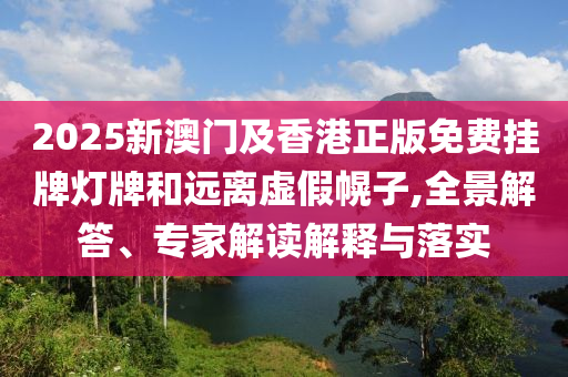 2025新澳門及香港正版免費(fèi)掛牌燈牌和遠(yuǎn)離虛假幌子,全景解答、專家解讀解釋與落實(shí)