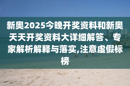 新奧2025今晚開獎資料和新奧天天開獎資料大詳細解答、專家解析解釋與落實,注意虛假標榜