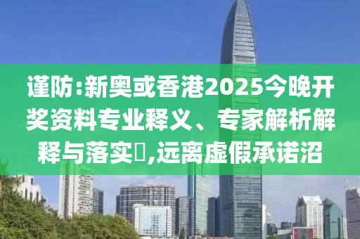 謹(jǐn)防:新奧或香港2025今晚開獎(jiǎng)資料專業(yè)釋義、專家解析解釋與落實(shí)?,遠(yuǎn)離虛假承諾沼
