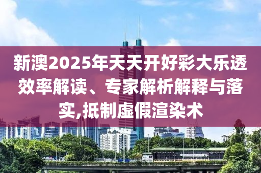 新澳2025年天天開好彩大樂透效率解讀、專家解析解釋與落實,抵制虛假渲染術(shù)