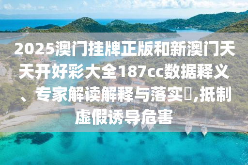 2025澳門掛牌正版和新澳門天天開好彩大全187cc數(shù)據(jù)釋義、專家解讀解釋與落實(shí)?,抵制虛假誘導(dǎo)危害