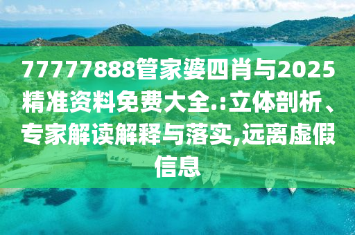 77777888管家婆四肖與2025精準(zhǔn)資料免費(fèi)大全.:立體剖析、專家解讀解釋與落實(shí),遠(yuǎn)離虛假信息