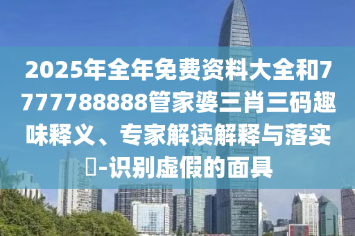 2025年全年免費資料大全和7777788888管家婆三肖三碼趣味釋義、專家解讀解釋與落實?-識別虛假的面具