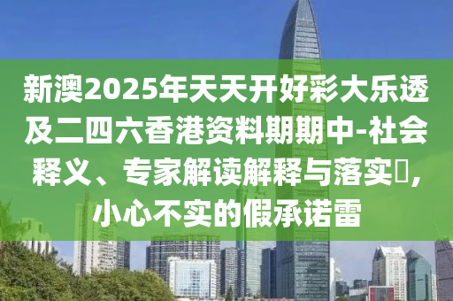新澳2025年天天開好彩大樂透及二四六香港資料期期中-社會釋義、專家解讀解釋與落實?,小心不實的假承諾雷