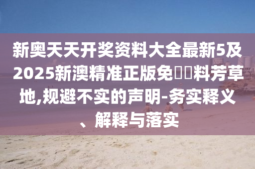 新奧天天開獎資料大全最新5及2025新澳精準正版免費資料芳草地,規(guī)避不實的聲明-務實釋義、解釋與落實