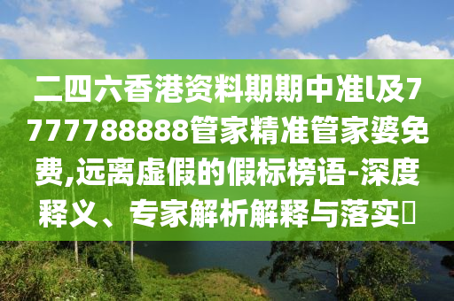 二四六香港資料期期中準(zhǔn)l及7777788888管家精準(zhǔn)管家婆免費(fèi),遠(yuǎn)離虛假的假標(biāo)榜語(yǔ)-深度釋義、專家解析解釋與落實(shí)?