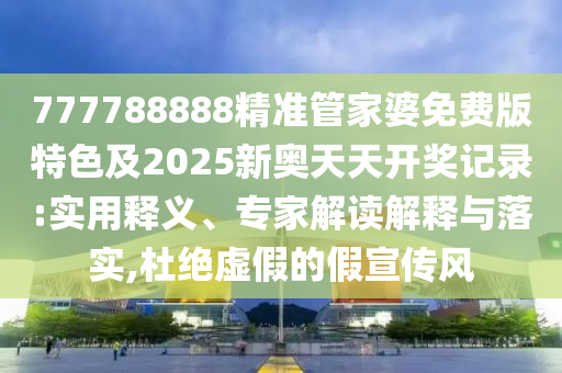777788888精準管家婆免費版特色及2025新奧天天開獎記錄:實用釋義、專家解讀解釋與落實,杜絕虛假的假宣傳風