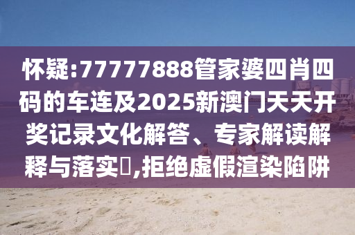 懷疑:77777888管家婆四肖四碼的車連及2025新澳門天天開獎(jiǎng)記錄文化解答、專家解讀解釋與落實(shí)?,拒絕虛假渲染陷阱