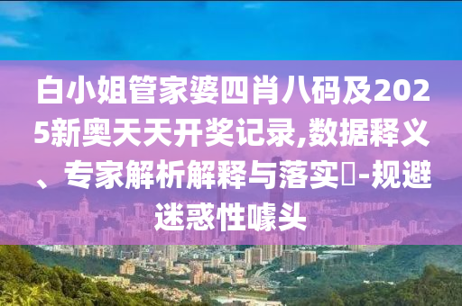 白小姐管家婆四肖八碼及2025新奧天天開(kāi)獎(jiǎng)記錄,數(shù)據(jù)釋義、專(zhuān)家解析解釋與落實(shí)?-規(guī)避迷惑性噱頭