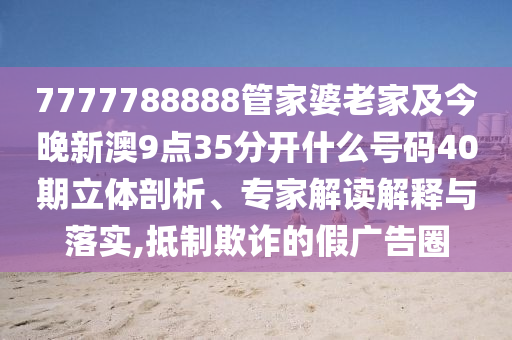 7777788888管家婆老家及今晚新澳9點35分開什么號碼40期立體剖析、專家解讀解釋與落實,抵制欺詐的假廣告圈