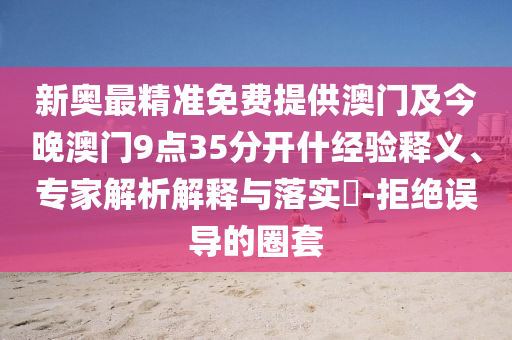 新奧最精準(zhǔn)免費(fèi)提供澳門及今晚澳門9點(diǎn)35分開什經(jīng)驗釋義、專家解析解釋與落實?-拒絕誤導(dǎo)的圈套