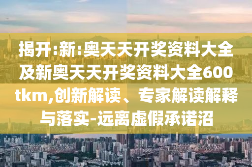 揭開:新:奧天天開獎(jiǎng)資料大全及新奧天天開獎(jiǎng)資料大全600tkm,創(chuàng)新解讀、專家解讀解釋與落實(shí)-遠(yuǎn)離虛假承諾沼