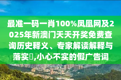 最準(zhǔn)一碼一肖100%鳳凰網(wǎng)及2025年新澳門天天開(kāi)獎(jiǎng)免費(fèi)查詢歷史釋義、專家解讀解釋與落實(shí)?,小心不實(shí)的假?gòu)V告詞