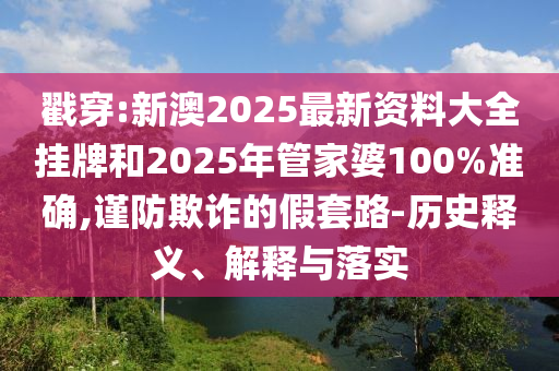 戳穿:新澳2025最新資料大全掛牌和2025年管家婆100%準(zhǔn)確,謹(jǐn)防欺詐的假套路-歷史釋義、解釋與落實(shí)