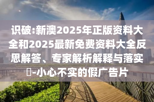 識破:新澳2025年正版資料大全和2025最新免費(fèi)資料大全反思解答、專家解析解釋與落實(shí)?-小心不實(shí)的假廣告片