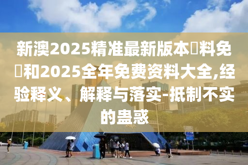 新澳2025精準(zhǔn)最新版本資料免費(fèi)和2025全年免費(fèi)資料大全,經(jīng)驗(yàn)釋義、解釋與落實(shí)-抵制不實(shí)的蠱惑