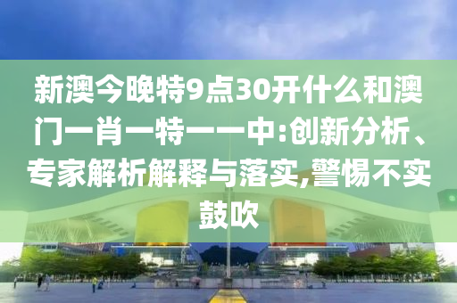 新澳今晚特9點(diǎn)30開什么和澳門一肖一特一一中:創(chuàng)新分析、專家解析解釋與落實(shí),警惕不實(shí)鼓吹