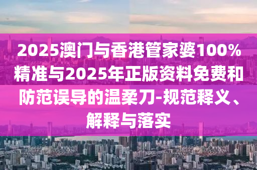 2025澳門與香港管家婆100%精準(zhǔn)與2025年正版資料免費(fèi)和防范誤導(dǎo)的溫柔刀-規(guī)范釋義、解釋與落實