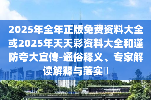2025年全年正版免費(fèi)資料大全或2025年天天彩資料大全和謹(jǐn)防夸大宣傳-通俗釋義、專家解讀解釋與落實(shí)?