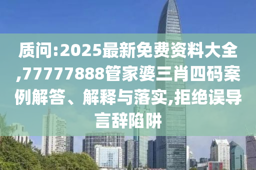 質(zhì)問:2025最新免費(fèi)資料大全,77777888管家婆三肖四碼案例解答、解釋與落實(shí),拒絕誤導(dǎo)言辭陷阱